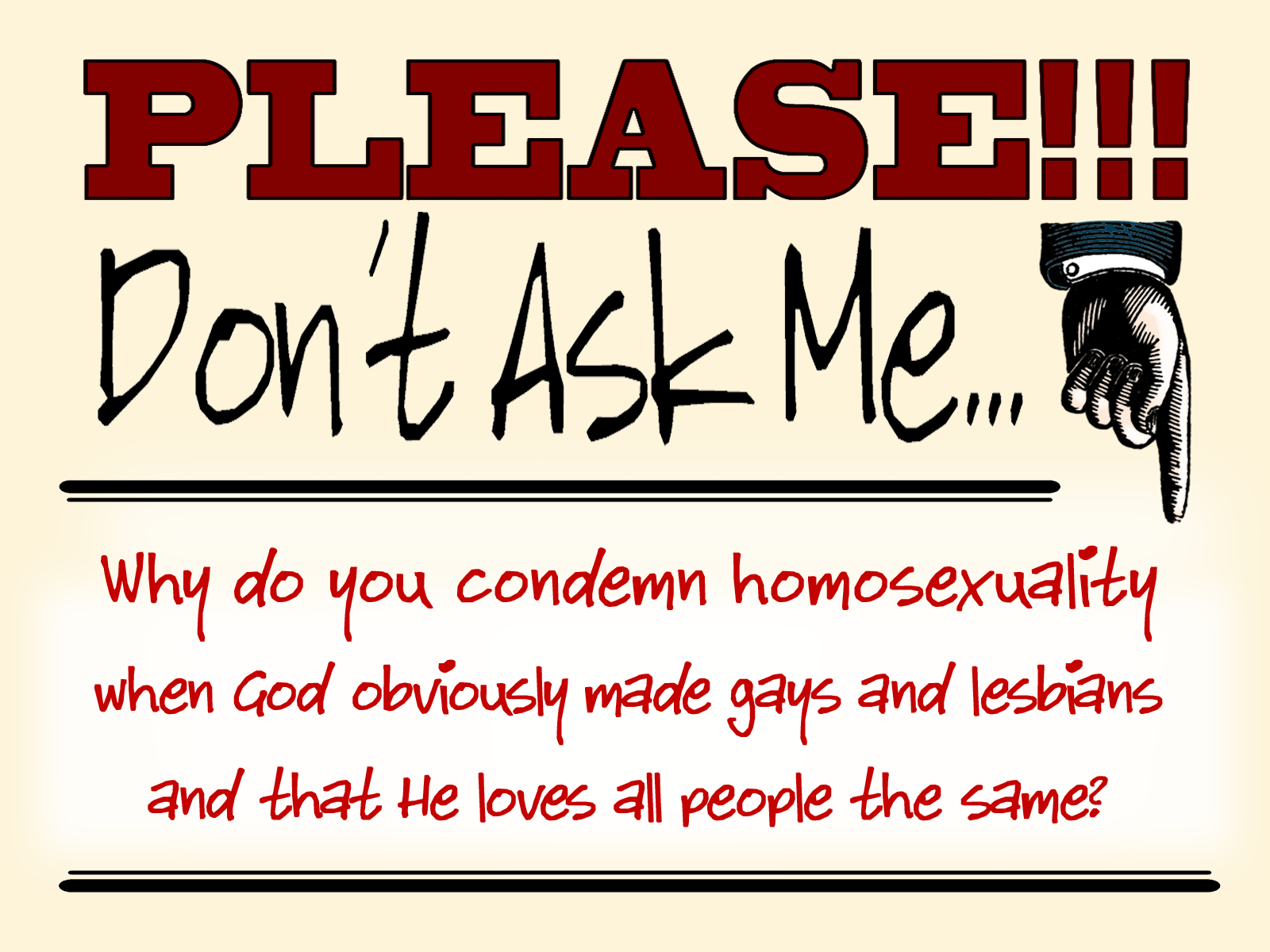 Please don’t ask me…“Why do you condemn homosexuality when God obviously made gays and lesbians and that He loves all people the same?” Part 2