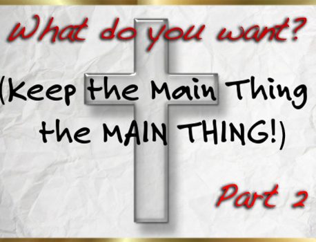 What do you want? (keep the main thing the main thing) Part 2