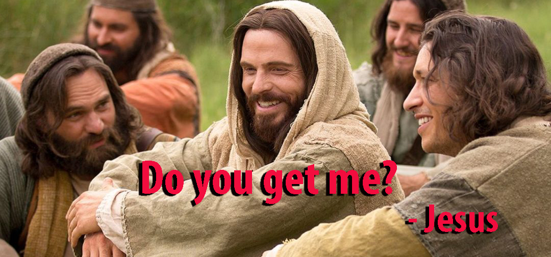 “Do you get me?”    – Jesus