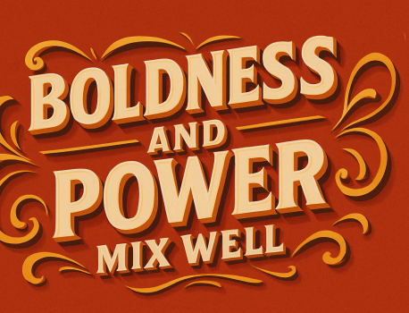 Boldness and power mix well!